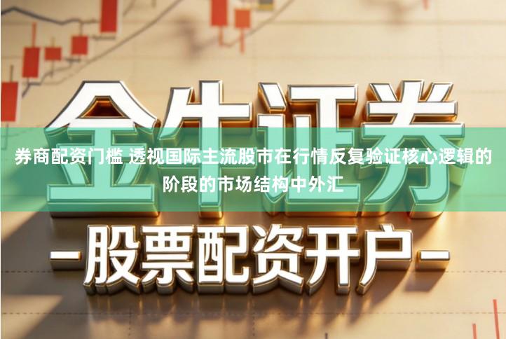 券商配资门槛 透视国际主流股市在行情反复验证核心逻辑的阶段的市场结构中外汇