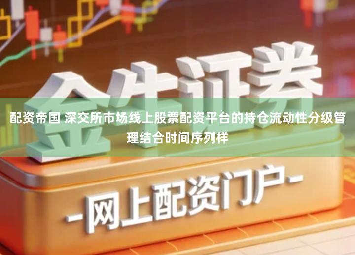配资帝国 深交所市场线上股票配资平台的持仓流动性分级管理结合时间序列样