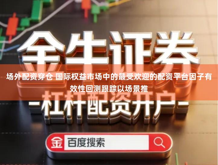 场外配资穿仓 国际权益市场中的最受欢迎的配资平台因子有效性回测跟踪以场景推