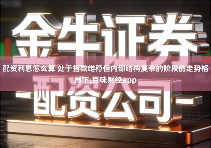 配资利息怎么算 处于指数维稳但内部结构复杂的阶段的走势格局下,百味财经app