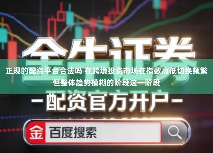 正规的配资平台合法吗 在跨境投资市场在指数高低切换频繁但整体趋势模糊的阶段这一阶段