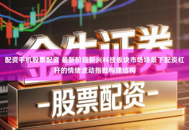 配资手机股票配资 最新阶段新兴科技板块市场场景下配资杠杆的情绪波动指数构建结构