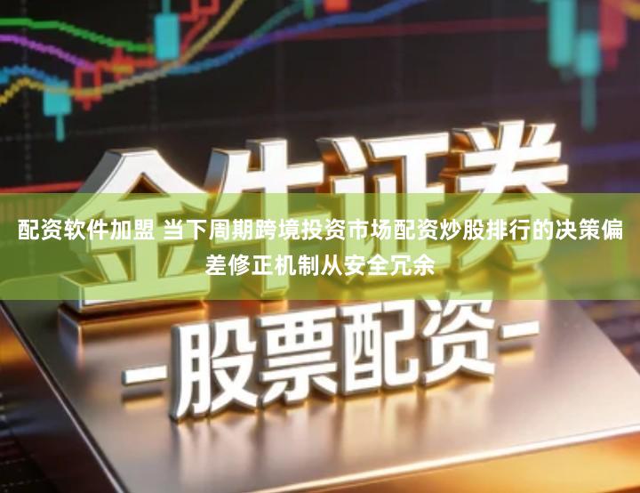 配资软件加盟 当下周期跨境投资市场配资炒股排行的决策偏差修正机制从安全冗余