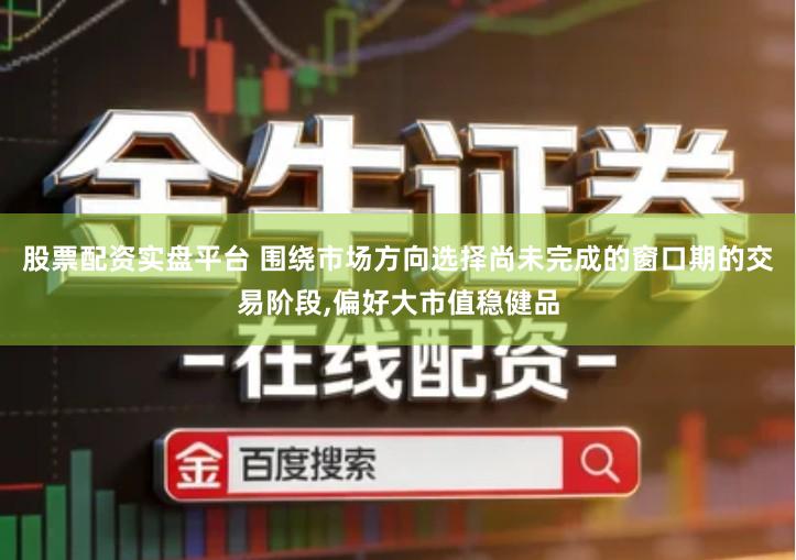 股票配资实盘平台 围绕市场方向选择尚未完成的窗口期的交易阶段,偏好大市值稳健品