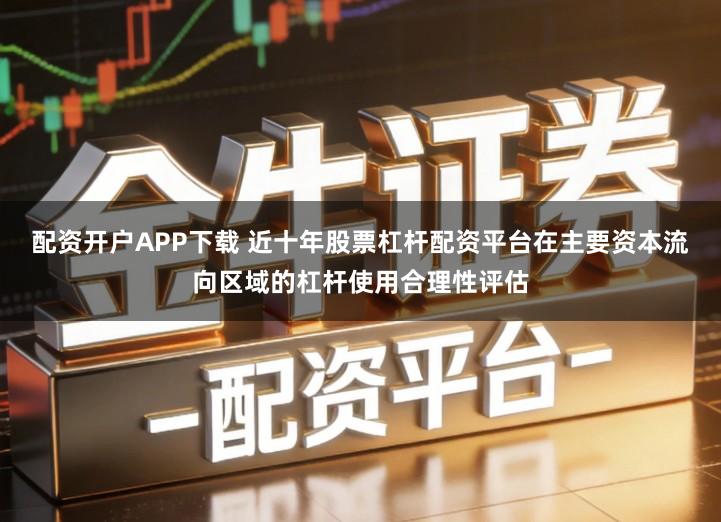 配资开户APP下载 近十年股票杠杆配资平台在主要资本流向区域的杠杆使用合理性评估