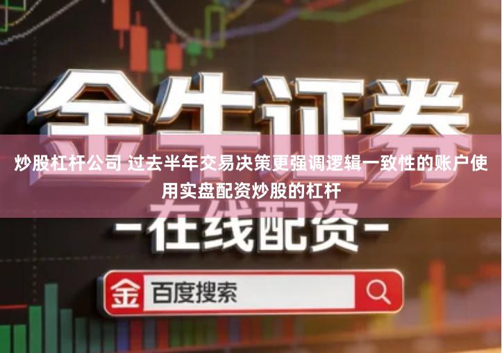 炒股杠杆公司 过去半年交易决策更强调逻辑一致性的账户使用实盘配资炒股的杠杆