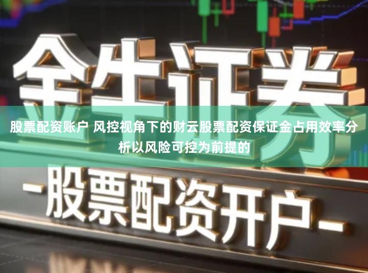股票配资账户 风控视角下的财云股票配资保证金占用效率分析以风险可控为前提的