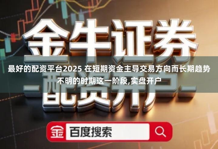 最好的配资平台2025 在短期资金主导交易方向而长期趋势不明的时期这一阶段,实盘开户