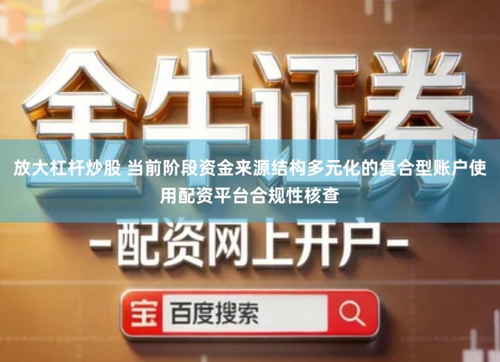 放大杠杆炒股 当前阶段资金来源结构多元化的复合型账户使用配资平台合规性核查