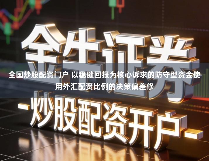 全国炒股配资门户 以稳健回报为核心诉求的防守型资金使用外汇配资比例的决策偏差修