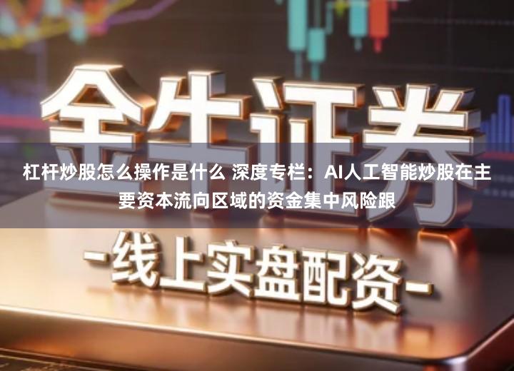 杠杆炒股怎么操作是什么 深度专栏：AI人工智能炒股在主要资本流向区域的资金集中风险跟