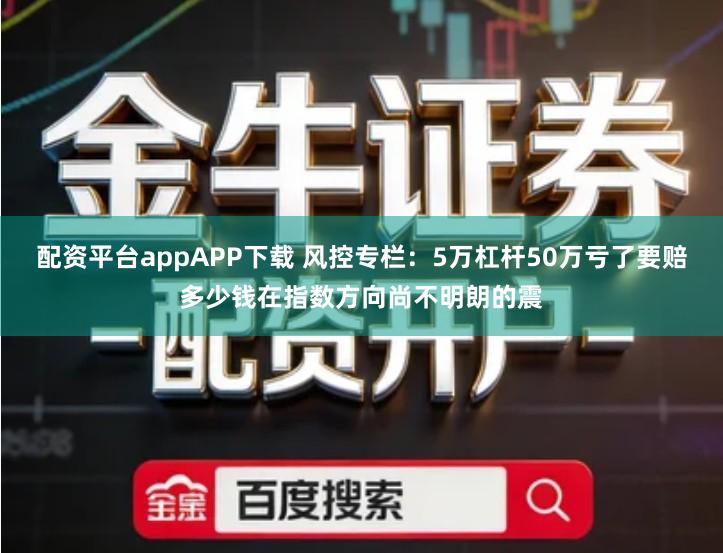 配资平台appAPP下载 风控专栏：5万杠杆50万亏了要赔多少钱在指数方向尚不明朗的震