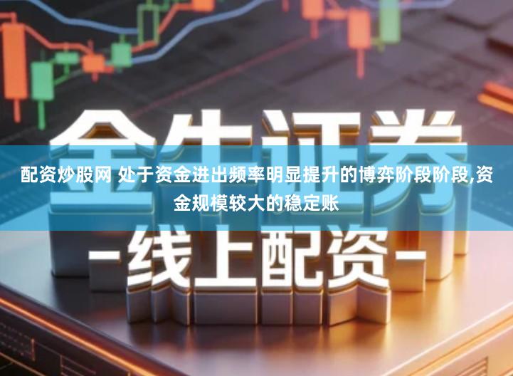 配资炒股网 处于资金进出频率明显提升的博弈阶段阶段,资金规模较大的稳定账