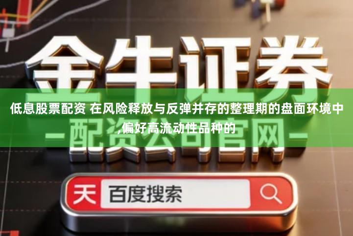 低息股票配资 在风险释放与反弹并存的整理期的盘面环境中,偏好高流动性品种的