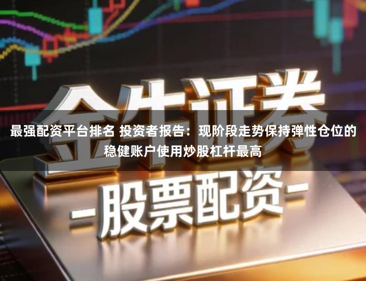 最强配资平台排名 投资者报告:现阶段走势保持弹性仓位的稳健账户使用炒股杠杆最高