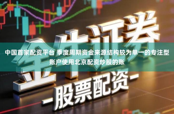 中国首家配资平台 季度周期资金来源结构较为单一的专注型账户使用北京配资炒股的账