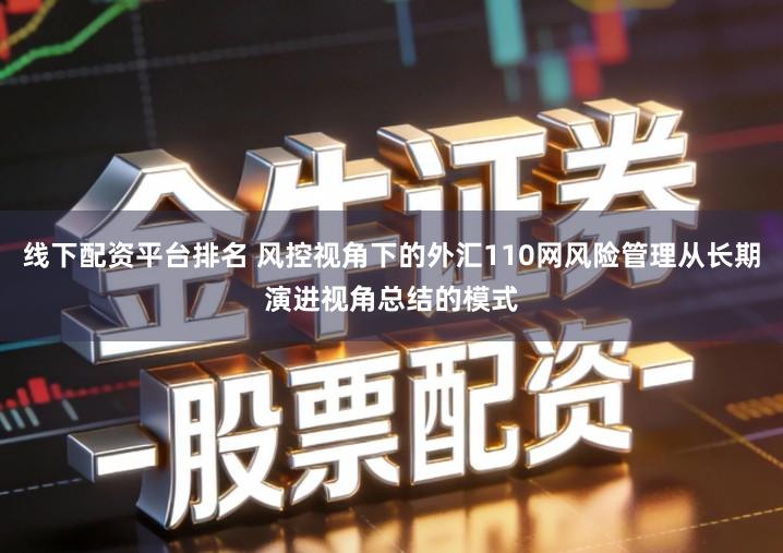 线下配资平台排名 风控视角下的外汇110网风险管理从长期演进视角总结的模式
