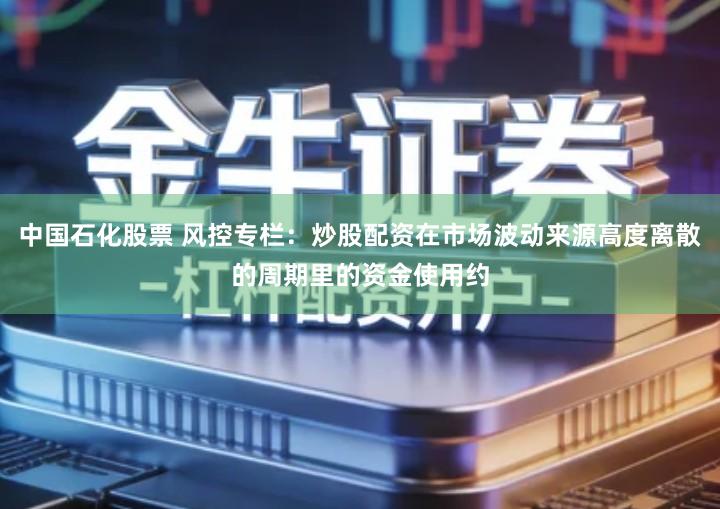 中国石化股票 风控专栏：炒股配资在市场波动来源高度离散的周期里的资金使用约