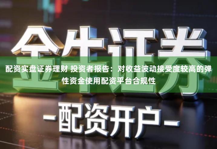 配资实盘证券理财 投资者报告：对收益波动接受度较高的弹性资金使用配资平台合规性