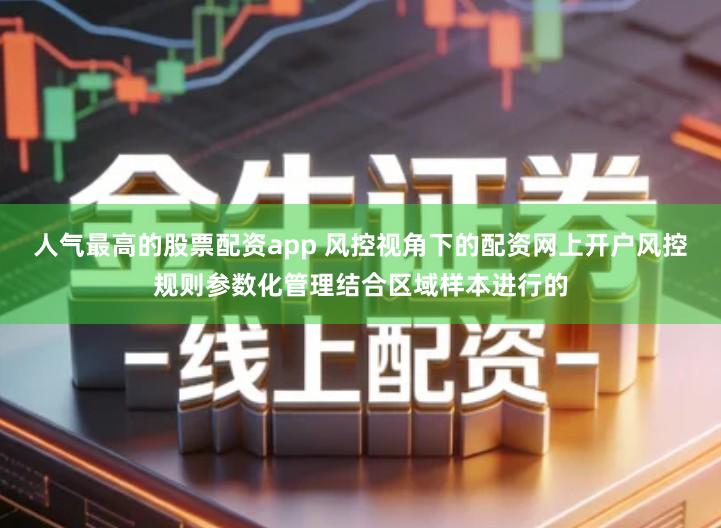 人气最高的股票配资app 风控视角下的配资网上开户风控规则参数化管理结合区域样本进行的
