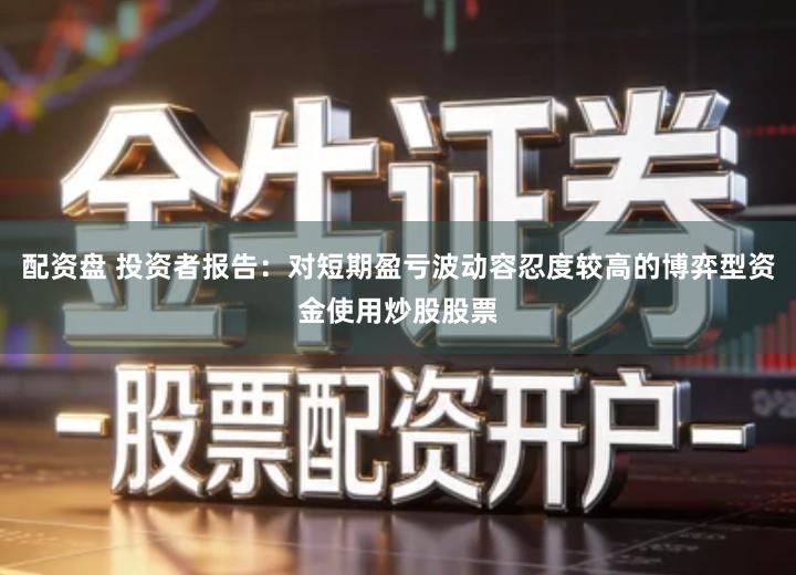配资盘 投资者报告:对短期盈亏波动容忍度较高的博弈型资金使用炒股股票