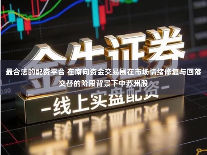 最合法的配资平台 在南向资金交易圈在市场情绪修复与回落交替的阶段背景下中苏州股