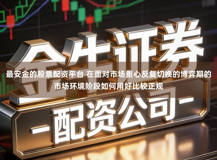 最安金的股票配资平台 在面对市场重心反复切换的博弈期的市场环境阶段如何用好比较正规