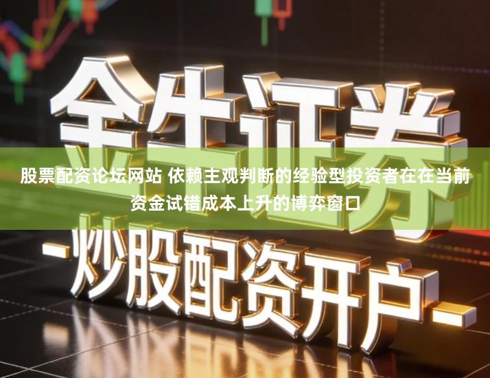 股票配资论坛网站 依赖主观判断的经验型投资者在在当前资金试错成本上升的博弈窗口