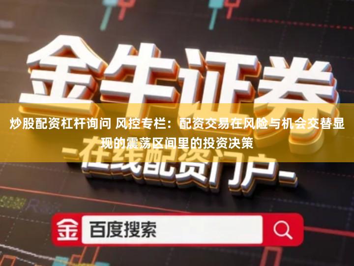 炒股配资杠杆询问 风控专栏：配资交易在风险与机会交替显现的震荡区间里的投资决策