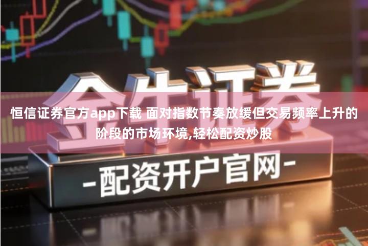 恒信证券官方app下载 面对指数节奏放缓但交易频率上升的阶段的市场环境,轻松配资炒股