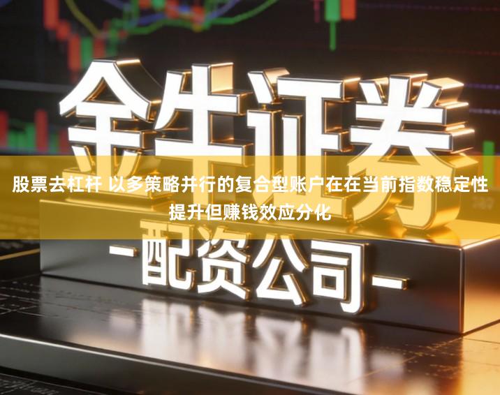 股票去杠杆 以多策略并行的复合型账户在在当前指数稳定性提升但赚钱效应分化