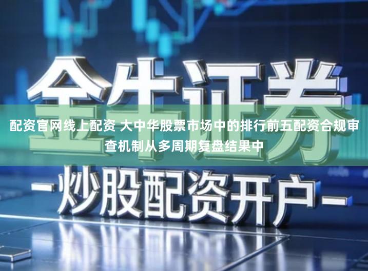 配资官网线上配资 大中华股票市场中的排行前五配资合规审查机制从多周期复盘结果中