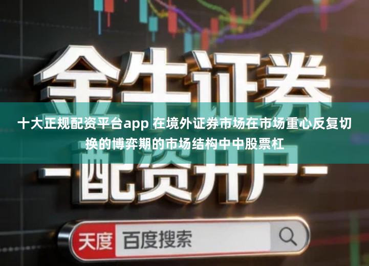 十大正规配资平台app 在境外证券市场在市场重心反复切换的博弈期的市场结构中中股票杠