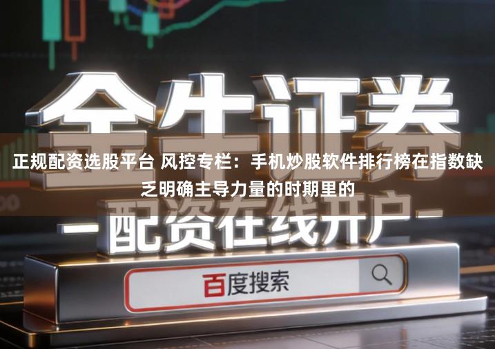正规配资选股平台 风控专栏：手机炒股软件排行榜在指数缺乏明确主导力量的时期里的