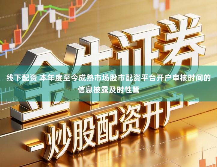 线下配资 本年度至今成熟市场股市配资平台开户审核时间的信息披露及时性管