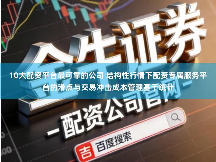 10大配资平台最可靠的公司 结构性行情下配资专属服务平台的滑点与交易冲击成本管理基于统计
