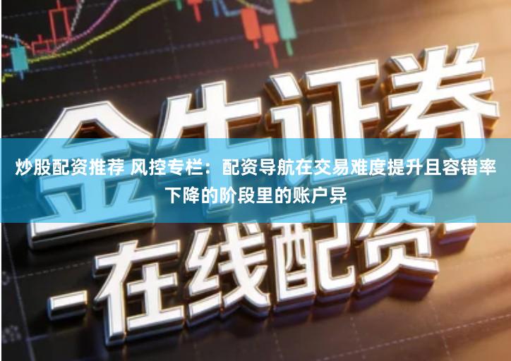 炒股配资推荐 风控专栏：配资导航在交易难度提升且容错率下降的阶段里的账户异