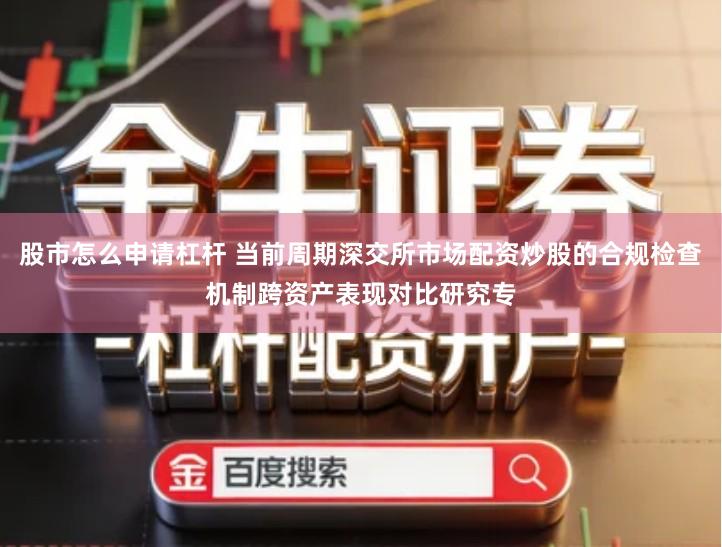 股市怎么申请杠杆 当前周期深交所市场配资炒股的合规检查机制跨资产表现对比研究专
