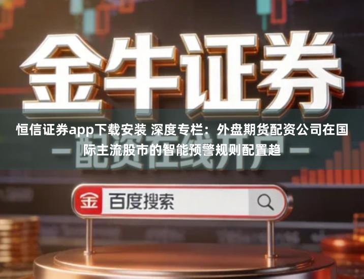 恒信证券app下载安装 深度专栏：外盘期货配资公司在国际主流股市的智能预警规则配置趋