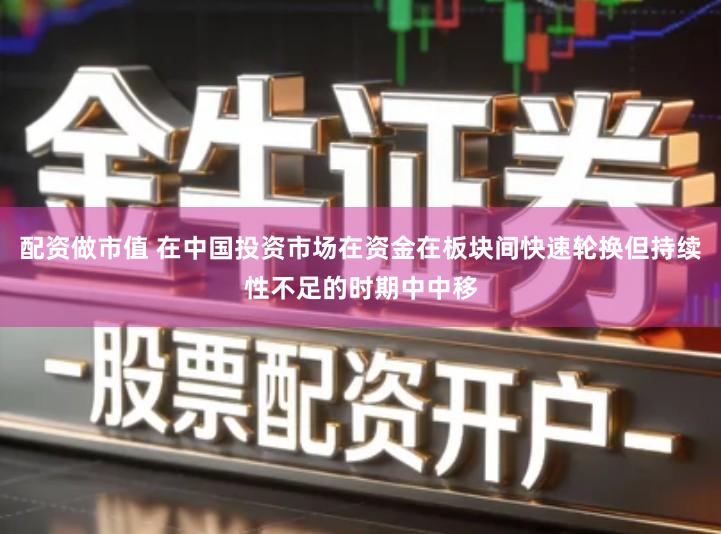 配资做市值 在中国投资市场在资金在板块间快速轮换但持续性不足的时期中中移